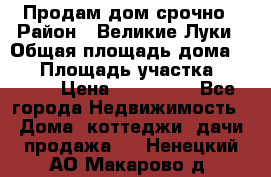 Продам дом срочно › Район ­ Великие Луки › Общая площадь дома ­ 48 › Площадь участка ­ 1 700 › Цена ­ 150 000 - Все города Недвижимость » Дома, коттеджи, дачи продажа   . Ненецкий АО,Макарово д.